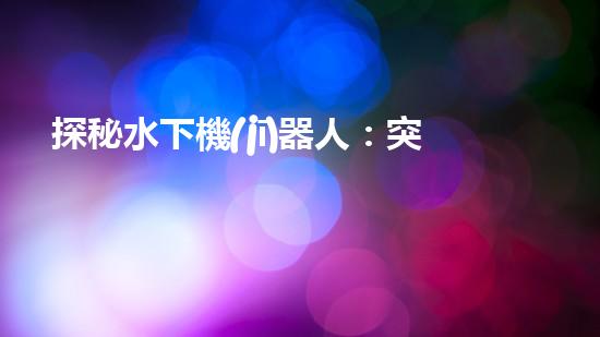 探秘水下機(jī)器人：突破關(guān)鍵技術(shù)，揭開海底奧秘！